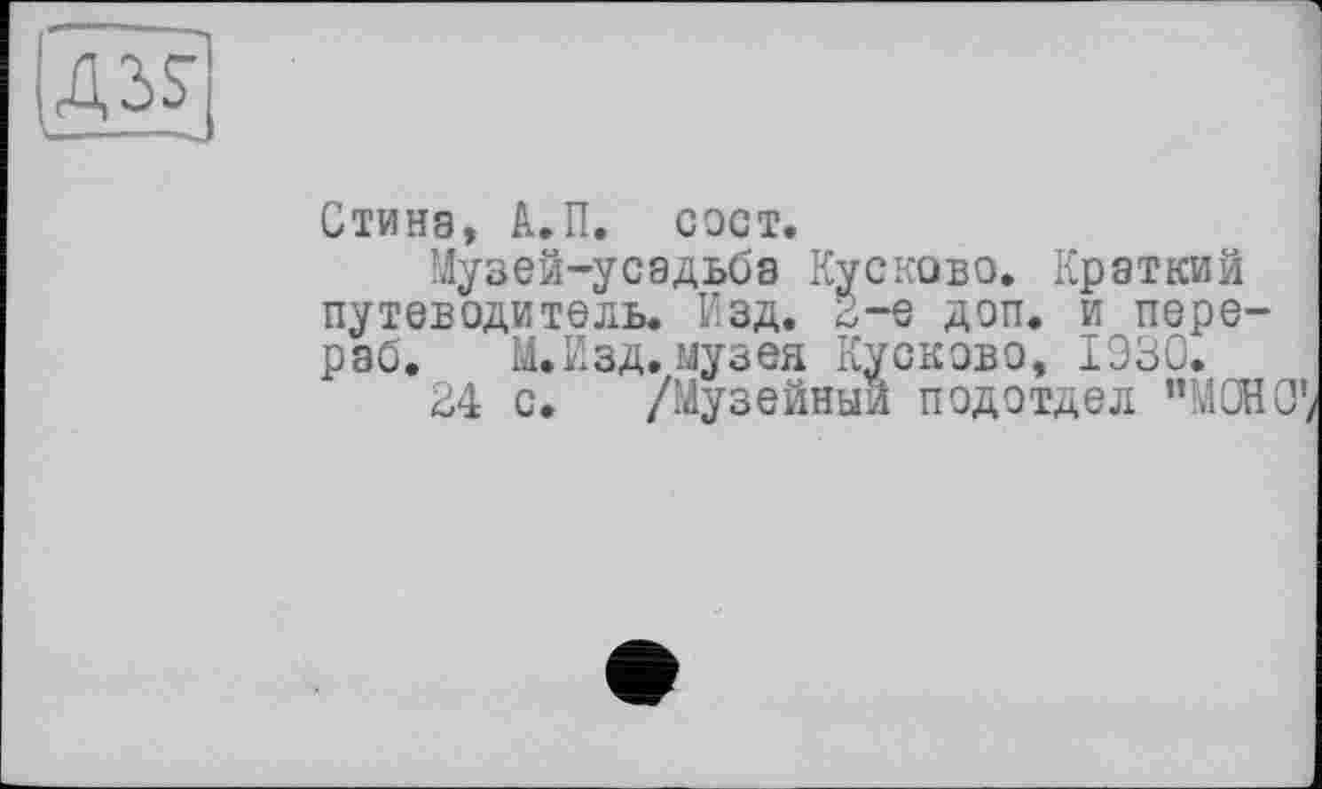 ﻿A3S
--J
Стина, А.П. сост.
Музей-усадьба Кусково. Краткий путеводитель. Изд. 2-е доп. и перерво. М.Изд. музея Кусково, 1930.
24 с. /Музейный подотдел ’’МОНО’,